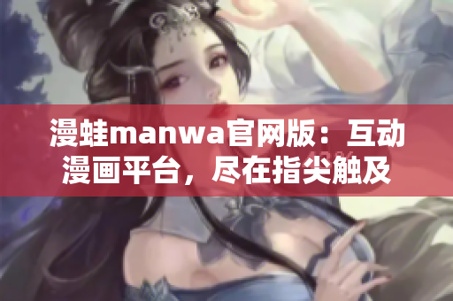 漫蛙manwa官網(wǎng)版：互動漫畫平臺，盡在指尖觸及