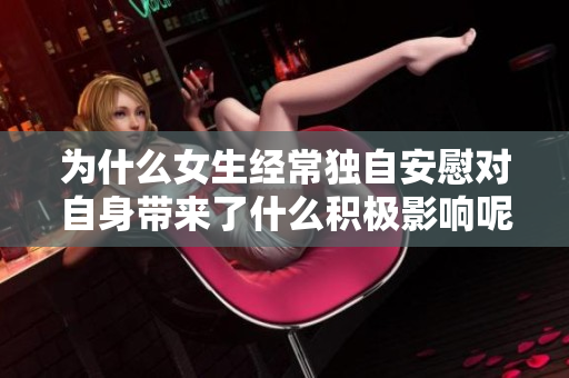 為什么女生經(jīng)常獨(dú)自安慰對(duì)自身帶來了什么積極影響呢