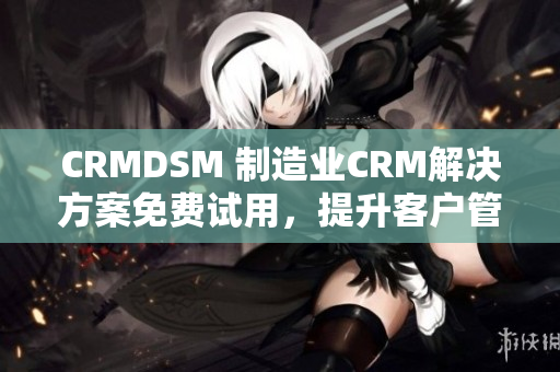 CRMDSM 制造業(yè)CRM解決方案免費(fèi)試用，提升客戶管理效能