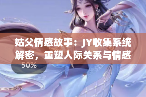 姑父情感故事：JY收集系統(tǒng)解密，重塑人際關(guān)系與情感生活的秘訣
