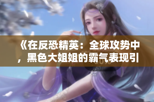 《在反恐精英：全球攻勢(shì)中，黑色大姐姐的霸氣表現(xiàn)引發(fā)熱議》