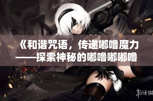 《和諧咒語，傳遞嘟嚕魔力——探索神秘的嘟嚕嘟嘟嚕嚕嘟嚕?！? title=