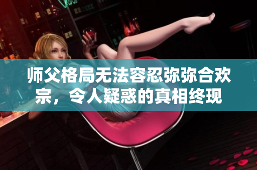 師父格局無(wú)法容忍彌彌合歡宗，令人疑惑的真相終現(xiàn)