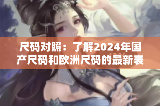 尺碼對(duì)照：了解2024年國產(chǎn)尺碼和歐洲尺碼的最新表格