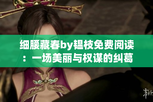 細(xì)腰藏春by韞枝免費(fèi)閱讀：一場(chǎng)美麗與權(quán)謀的糾葛
