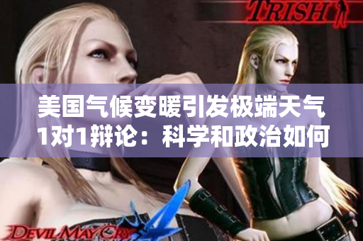 美國(guó)氣候變暖引發(fā)極端天氣1對(duì)1辯論：科學(xué)和政治如何沖突？