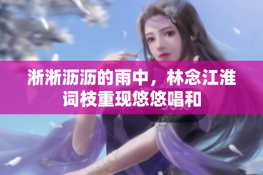 淅淅瀝瀝的雨中，林念江淮詞枝重現(xiàn)悠悠唱和
