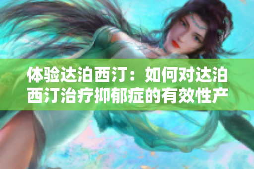 體驗(yàn)達(dá)泊西?。喝绾螌?duì)達(dá)泊西汀治療抑郁癥的有效性產(chǎn)生獨(dú)特認(rèn)識(shí)