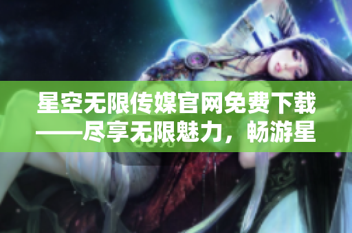 星空無(wú)限傳媒官網(wǎng)免費(fèi)下載——盡享無(wú)限魅力，暢游星際電影盛宴！