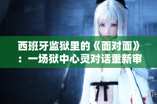 西班牙監(jiān)獄里的《面對(duì)面》：一場(chǎng)獄中心靈對(duì)話重新審視人性 
