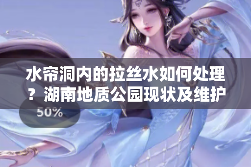水簾洞內(nèi)的拉絲水如何處理？湖南地質(zhì)公園現(xiàn)狀及維護方式