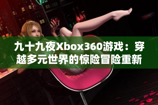 九十九夜Xbox360游戲：穿越多元世界的驚險冒險重新定義