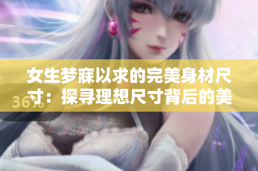 女生夢寐以求的完美身材尺寸：探尋理想尺寸背后的美麗密碼！