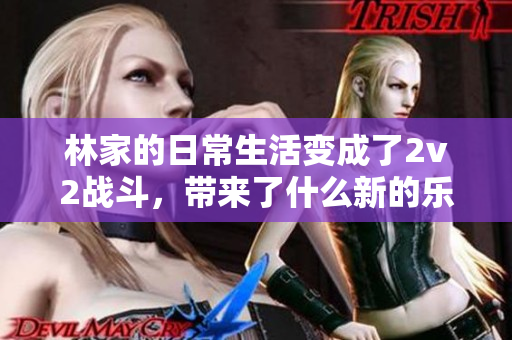 林家的日常生活變成了2v2戰(zhàn)斗，帶來(lái)了什么新的樂(lè)趣？