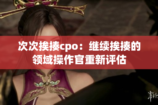 次次挨揍cpo：繼續(xù)挨揍的領(lǐng)域操作官重新評(píng)估