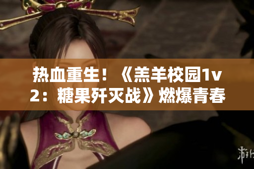 熱血重生！《羔羊校園1v2：糖果殲滅戰(zhàn)》燃爆青春