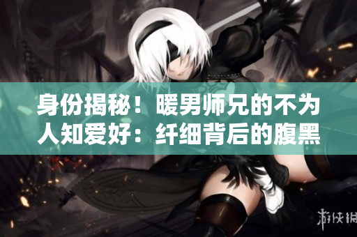 身份揭秘！暖男師兄的不為人知愛(ài)好：纖細(xì)背后的腹黑本質(zhì)