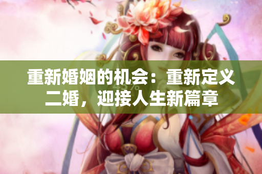 重新婚姻的機會：重新定義二婚，迎接人生新篇章