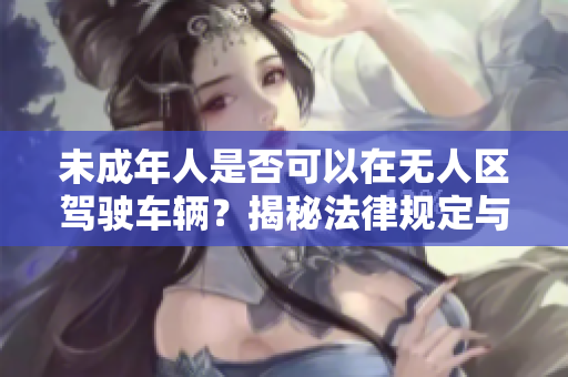 未成年人是否可以在無人區(qū)駕駛車輛？揭秘法律規(guī)定與安全隱患！
