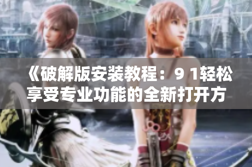 《破解版安裝教程：9 1輕松享受專業(yè)功能的全新打開(kāi)方式》
