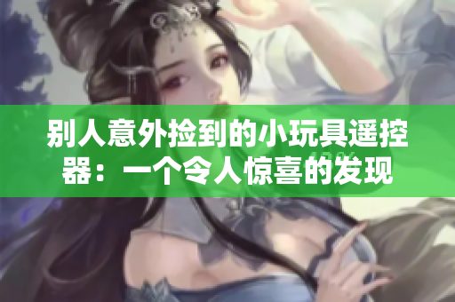 別人意外撿到的小玩具遙控器：一個令人驚喜的發(fā)現(xiàn)