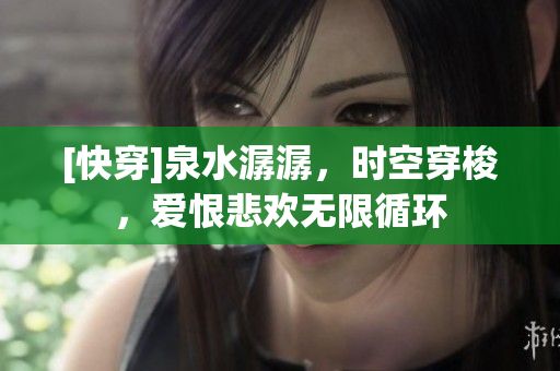 [快穿]泉水潺潺，時(shí)空穿梭，愛恨悲歡無限循環(huán)