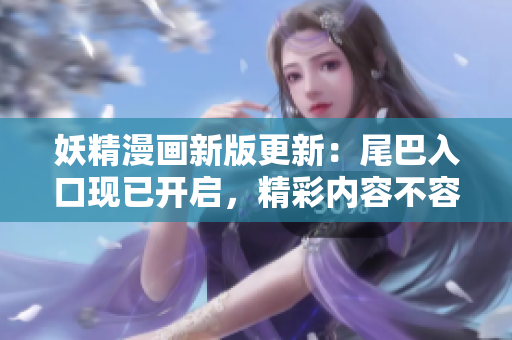 妖精漫畫新版更新：尾巴入口現(xiàn)已開啟，精彩內(nèi)容不容錯(cuò)過
