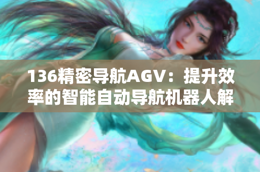 136精密導(dǎo)航AGV：提升效率的智能自動(dòng)導(dǎo)航機(jī)器人解決方案