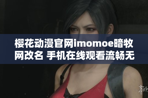櫻花動(dòng)漫官網(wǎng)imomoe暗牧網(wǎng)改名 手機(jī)在線觀看流暢無(wú)廣告 