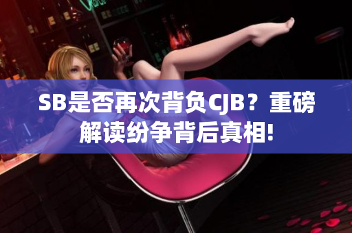 SB是否再次背負(fù)CJB？重磅解讀紛爭背后真相!