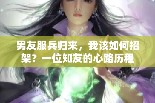 男友服兵歸來，我該如何招架？一位知友的心路歷程