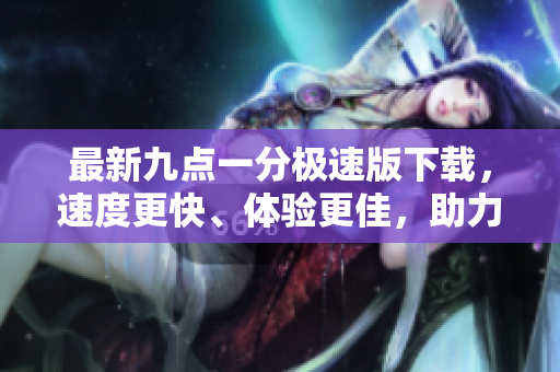 最新九點(diǎn)一分極速版下載，速度更快、體驗(yàn)更佳，助力暢享極速娛樂