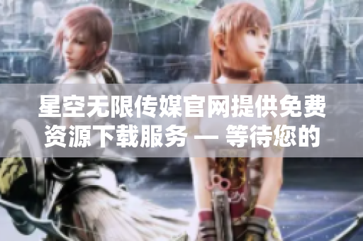 星空無限傳媒官網提供免費資源下載服務 — 等待您的探索和發(fā)現