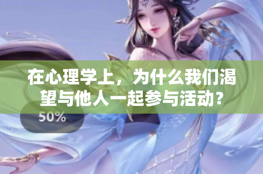 在心理學(xué)上，為什么我們渴望與他人一起參與活動(dòng)？