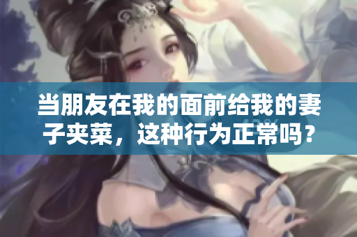 當(dāng)朋友在我的面前給我的妻子夾菜，這種行為正常嗎？