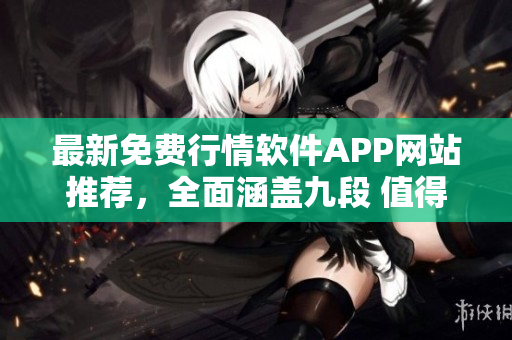 最新免費(fèi)行情軟件APP網(wǎng)站推薦，全面涵蓋九段 值得下載！