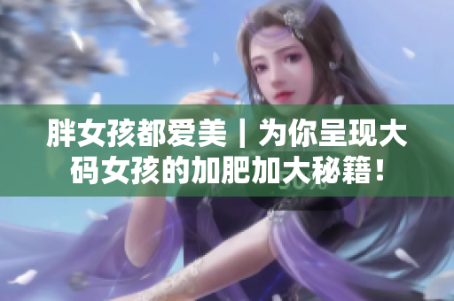 胖女孩都愛(ài)美｜為你呈現(xiàn)大碼女孩的加肥加大秘籍！