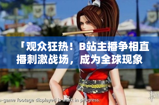 「觀眾狂熱！B站主播爭相直播刺激戰(zhàn)場，成為全球現(xiàn)象」