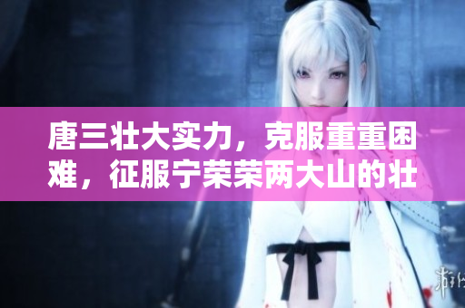 唐三壯大實(shí)力，克服重重困難，征服寧榮榮兩大山的壯舉