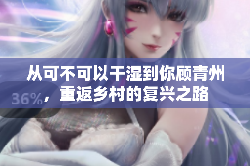 從可不可以干濕到你顧青州，重返鄉(xiāng)村的復興之路