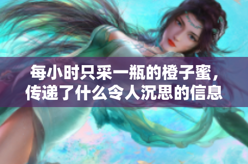 每小時只采一瓶的橙子蜜，傳遞了什么令人沉思的信息？