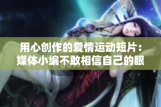 用心創(chuàng)作的愛(ài)情運(yùn)動(dòng)短片：媒體小編不敢相信自己的眼睛！