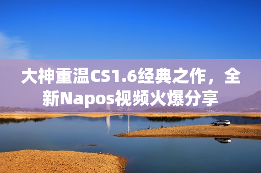 大神重溫CS1.6經(jīng)典之作，全新Napos視頻火爆分享
