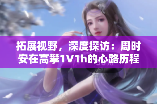 拓展視野，深度探訪：周時(shí)安在高攀1∨1h的心路歷程