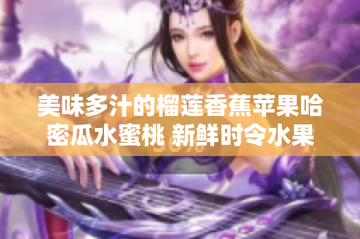 美味多汁的榴蓮香蕉蘋(píng)果哈密瓜水蜜桃 新鮮時(shí)令水果清單