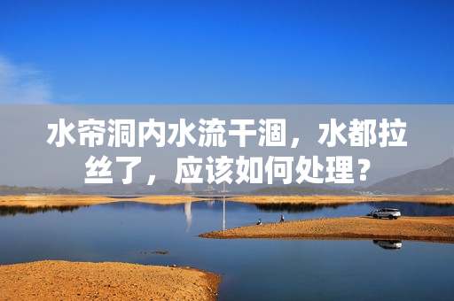 水簾洞內(nèi)水流干涸，水都拉絲了，應(yīng)該如何處理？