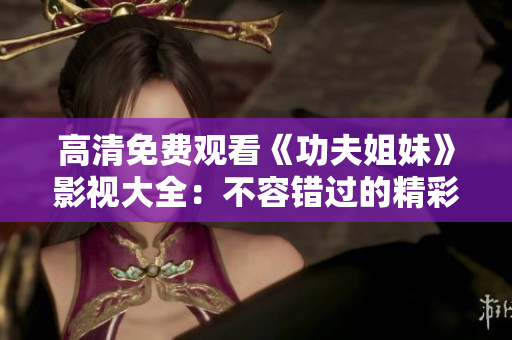 高清免費觀看《功夫姐妹》影視大全：不容錯過的精彩武打劇！