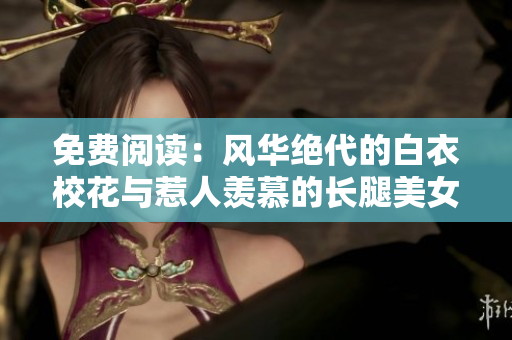 免費(fèi)閱讀：風(fēng)華絕代的白衣?；ㄅc惹人羨慕的長腿美女引發(fā)的故事