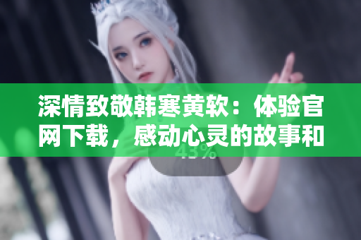 深情致敬韓寒黃軟：體驗(yàn)官網(wǎng)下載，感動(dòng)心靈的故事和精彩創(chuàng)作