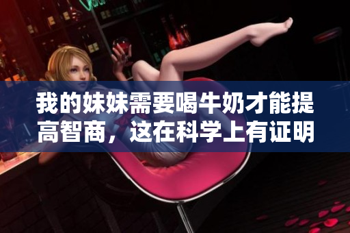我的妹妹需要喝牛奶才能提高智商，這在科學上有證明